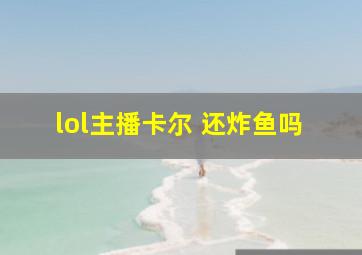 lol主播卡尔 还炸鱼吗